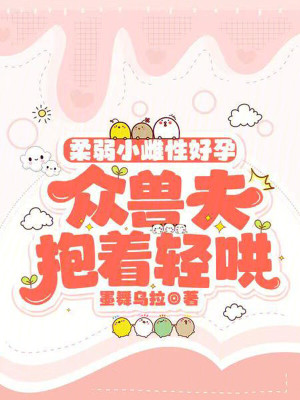 柔弱小雌性好孕，众兽夫抱着轻哄章节列表