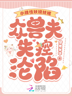 小雌性妖娆妩媚，众兽夫失控沦陷章节列表